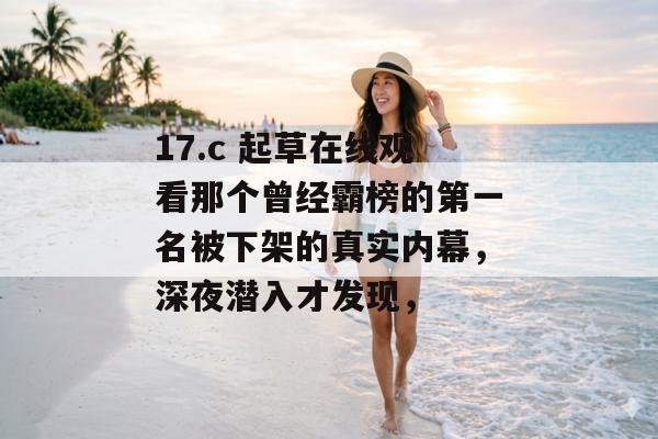 17.c 起草在线观看那个曾经霸榜的第一名被下架的真实内幕，深夜潜入才发现，