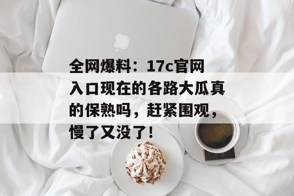 全网爆料：17c官网入口现在的各路大瓜真的保熟吗，赶紧围观，慢了又没了！