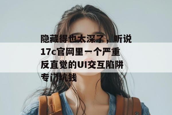 隐藏得也太深了，听说17c官网里一个严重反直觉的UI交互陷阱专门坑钱