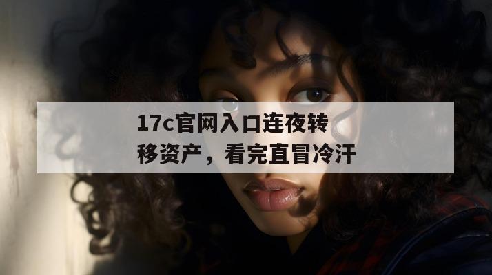 17c官网入口连夜转移资产，看完直冒冷汗