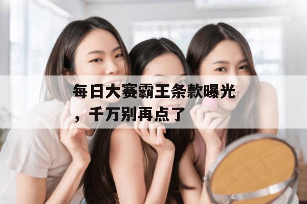 每日大赛霸王条款曝光，千万别再点了