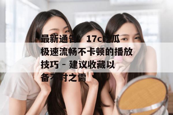 最新通告：17c吃瓜极速流畅不卡顿的播放技巧 - 建议收藏以备不时之需