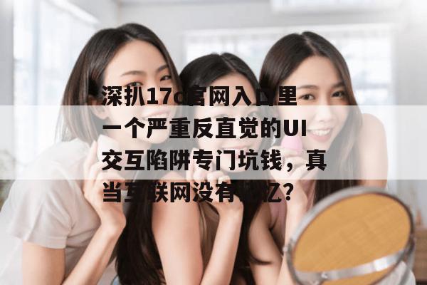 深扒17c官网入口里一个严重反直觉的UI交互陷阱专门坑钱，真当互联网没有记忆？