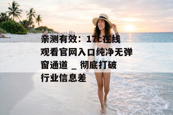 亲测有效：17c在线观看官网入口纯净无弹窗通道 _ 彻底打破行业信息差