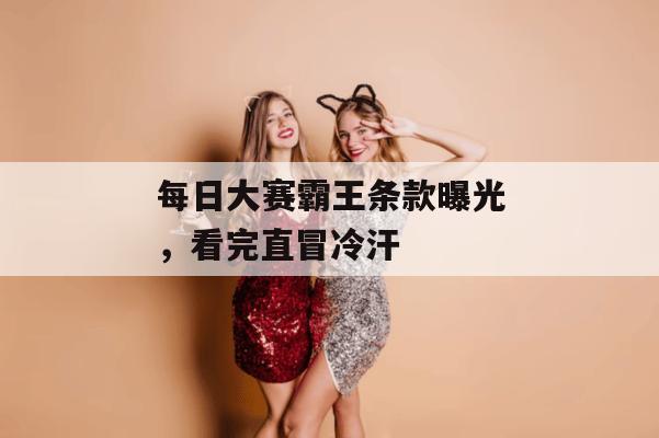 每日大赛霸王条款曝光，看完直冒冷汗