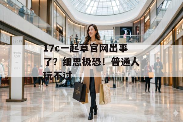 17c一起草官网出事了？细思极恐！普通人玩不过